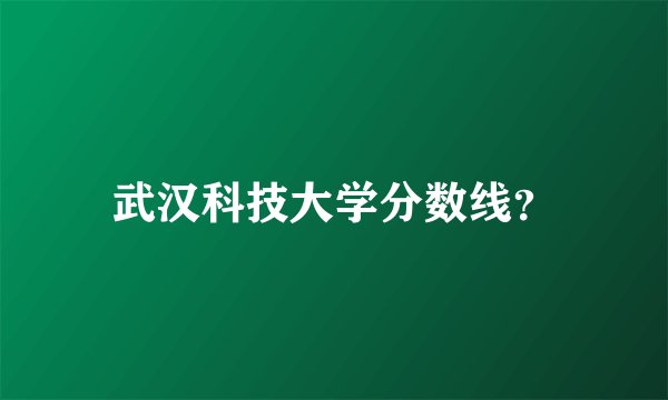 武汉科技大学分数线？