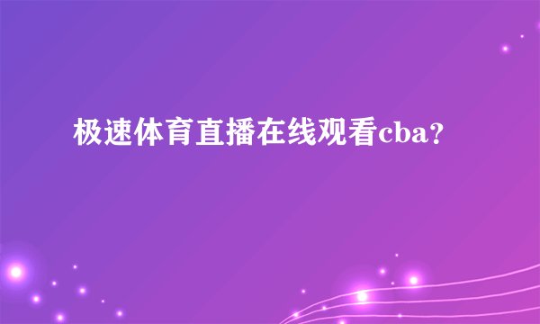 极速体育直播在线观看cba？