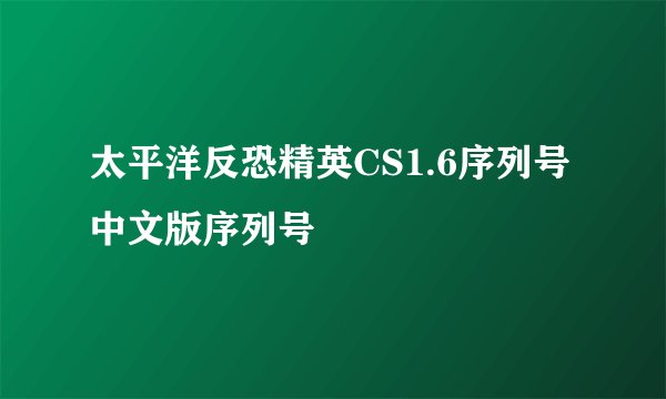 太平洋反恐精英CS1.6序列号 中文版序列号