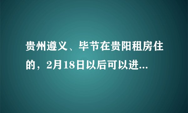 贵州遵义、毕节在贵阳租房住的，2月18日以后可以进小区了吗？