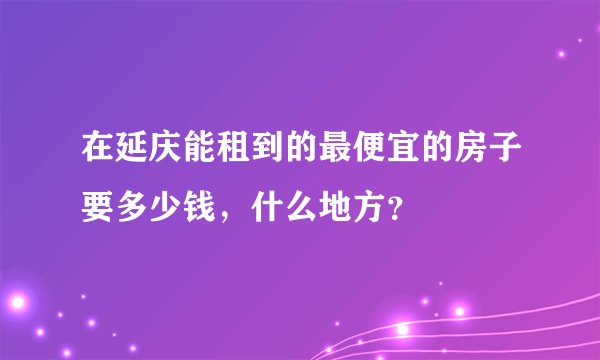 在延庆能租到的最便宜的房子要多少钱，什么地方？