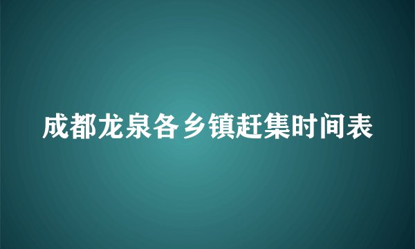 成都龙泉各乡镇赶集时间表