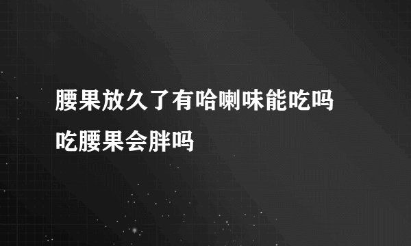 腰果放久了有哈喇味能吃吗 吃腰果会胖吗