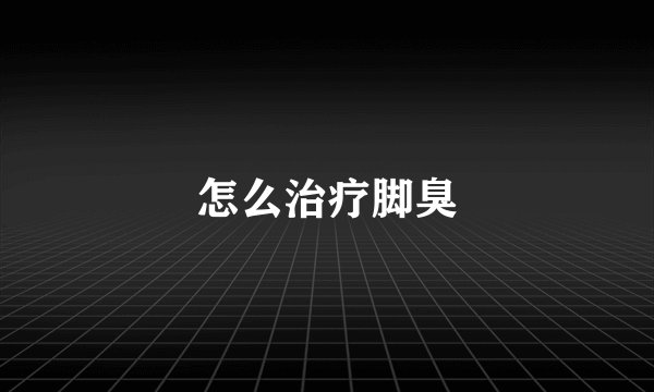 怎么治疗脚臭