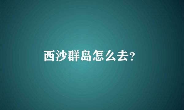西沙群岛怎么去？