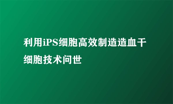 利用iPS细胞高效制造造血干细胞技术问世
