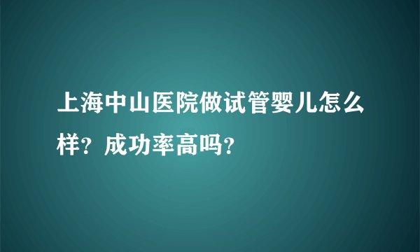 上海中山医院做试管婴儿怎么样？成功率高吗？
