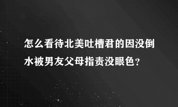 怎么看待北美吐槽君的因没倒水被男友父母指责没眼色？