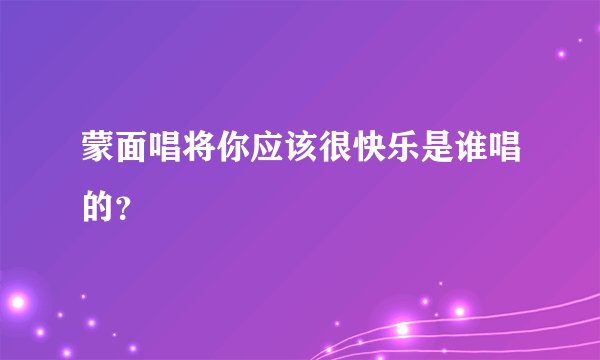 蒙面唱将你应该很快乐是谁唱的？