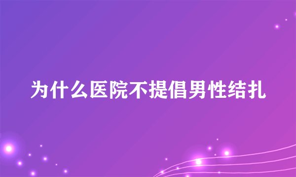 为什么医院不提倡男性结扎