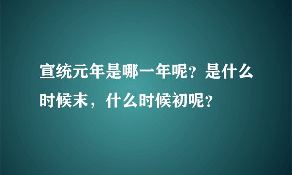 宣统元年是哪一年呢？是什么时候末，什么时候初呢？