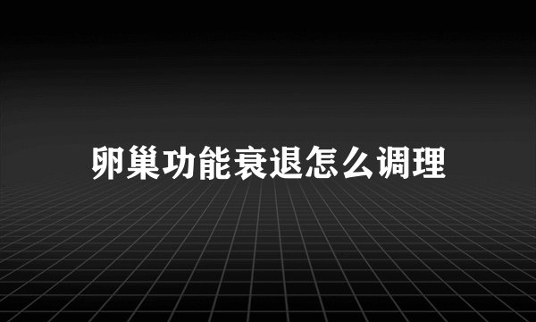 卵巢功能衰退怎么调理