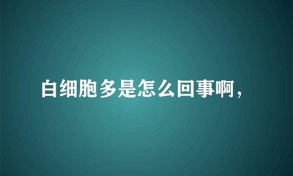 白细胞多是怎么回事啊，