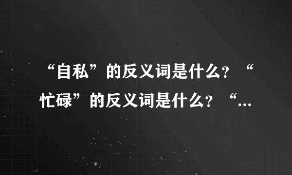 “自私”的反义词是什么？“忙碌”的反义词是什么？“凋谢”的反义词是什么？