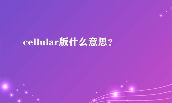 cellular版什么意思？