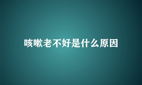 咳嗽老不好是什么原因