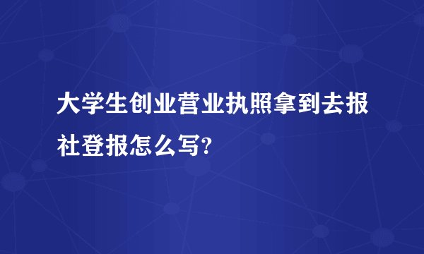 大学生创业营业执照拿到去报社登报怎么写?