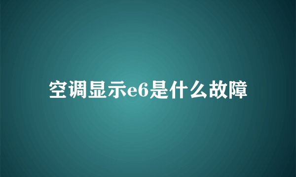 空调显示e6是什么故障