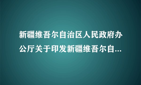 新疆维吾尔自治区人民政府办公厅关于印发新疆维吾尔自治区环境保护厅主要职责内设机构和人员编制规定的通知
