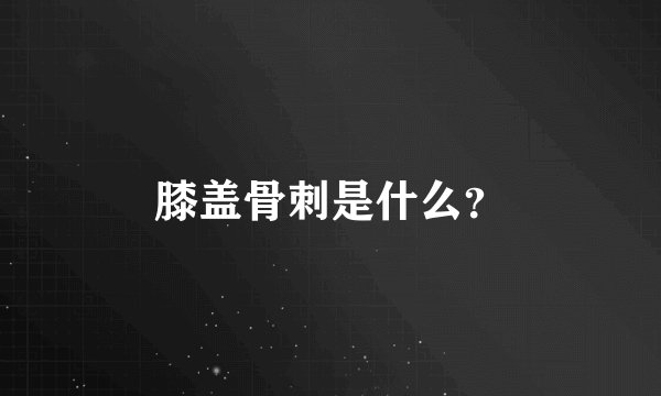 膝盖骨刺是什么？