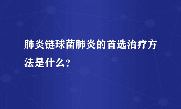 肺炎链球菌肺炎的首选治疗方法是什么？