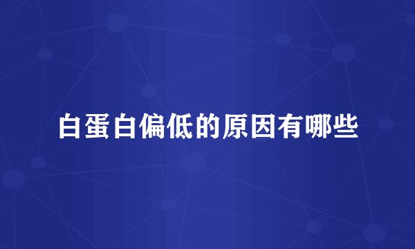 白蛋白偏低的原因有哪些