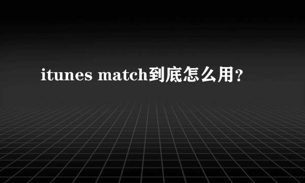 itunes match到底怎么用？