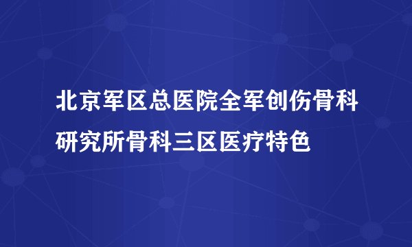 北京军区总医院全军创伤骨科研究所骨科三区医疗特色