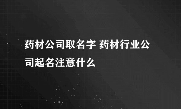 药材公司取名字 药材行业公司起名注意什么
