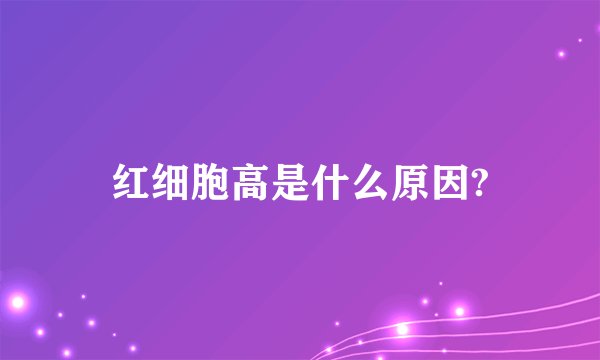 红细胞高是什么原因?