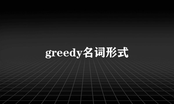 greedy名词形式