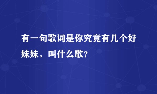 有一句歌词是你究竟有几个好妹妹，叫什么歌？