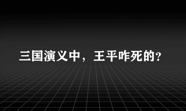 三国演义中，王平咋死的？