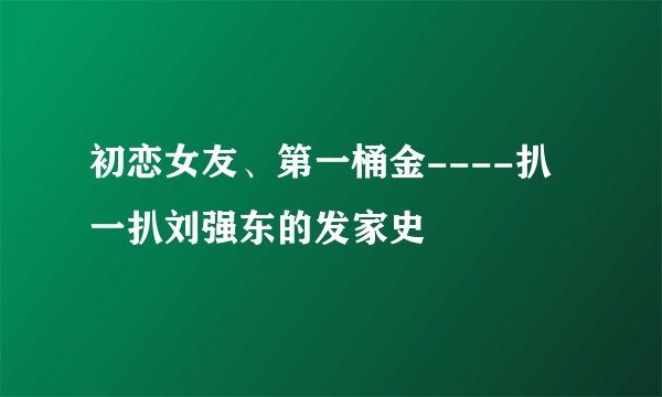初恋女友、第一桶金----扒一扒刘强东的发家史