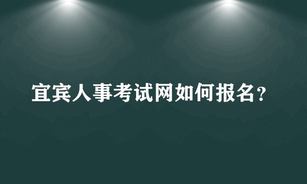 宜宾人事考试网如何报名？