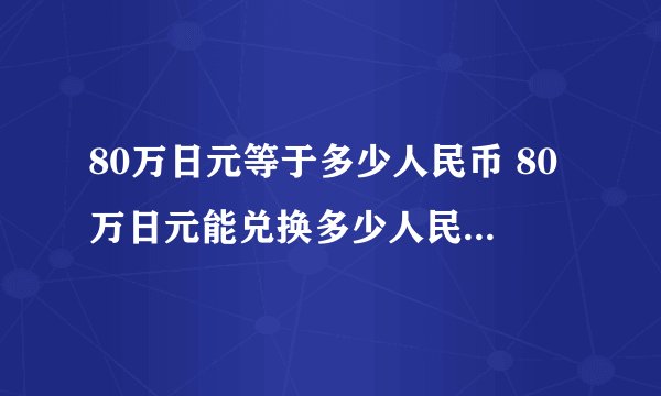 80万日元等于多少人民币 80万日元能兑换多少人民币？

 