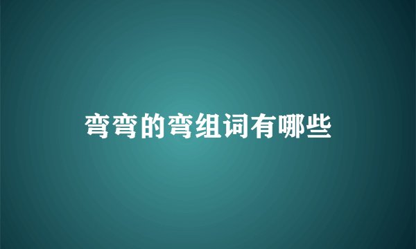 弯弯的弯组词有哪些