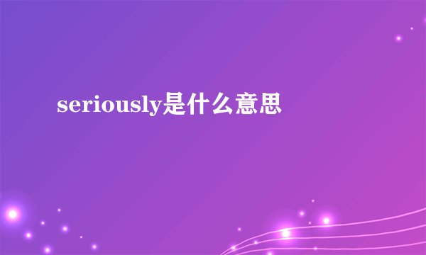 seriously是什么意思