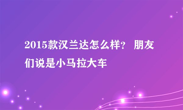 2015款汉兰达怎么样？ 朋友们说是小马拉大车