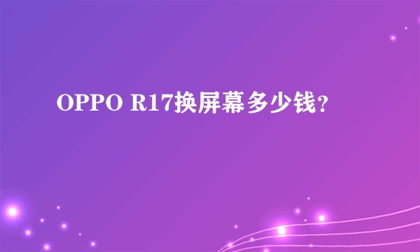 OPPO R17换屏幕多少钱？