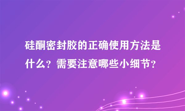 硅酮密封胶的正确使用方法是什么？需要注意哪些小细节？
