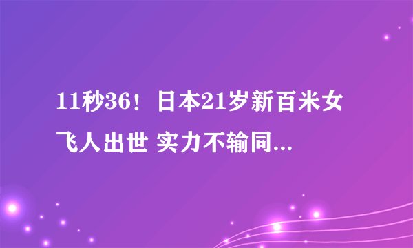 11秒36!日本21岁新百米女飞人出世 实力不输同期韦永丽梁小静