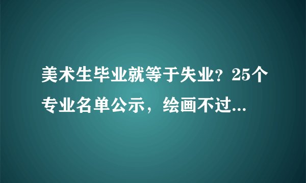 美术生毕业就等于失业？25个专业名单公示，绘画不过是其中之一