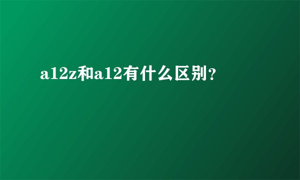 a12z和a12有什么区别？
