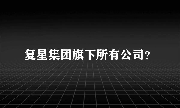 复星集团旗下所有公司？