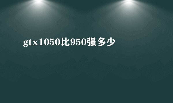 gtx1050比950强多少