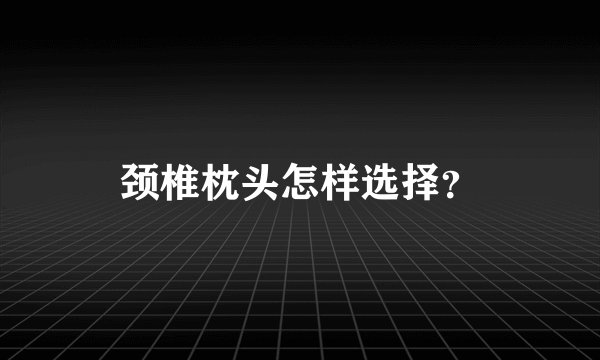 颈椎枕头怎样选择？