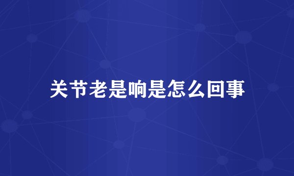 关节老是响是怎么回事