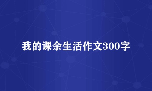 我的课余生活作文300字