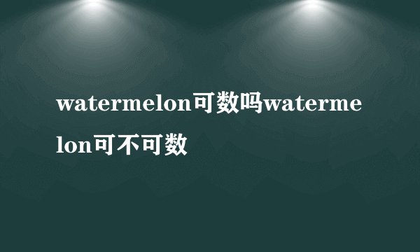 watermelon可数吗watermelon可不可数